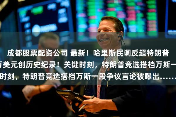 成都股票配资公司 最新！哈里斯民调反超特朗普，24小时吸金8100万美元创历史纪录！关键时刻，特朗普竞选搭档万斯一段争议言论被曝出……