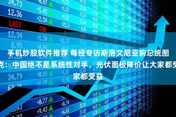 手机炒股软件推荐 每经专访斯洛文尼亚前总统图尔克：中国绝不是系统性对手，光伏面板降价让大家都受益