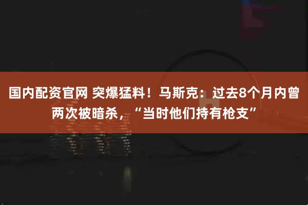 国内配资官网 突爆猛料！马斯克：过去8个月内曾两次被暗杀，“当时他们持有枪支”