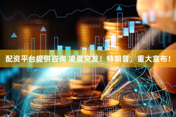 配资平台提供咨询 凌晨突发！特朗普，重大宣布！