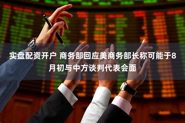 实盘配资开户 商务部回应美商务部长称可能于8月初与中方谈判代表会面