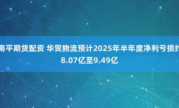 南平期货配资 华贸物流预计2025年半年度净利亏损约8.07亿至9.49亿