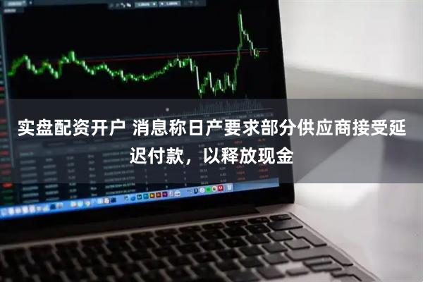 实盘配资开户 消息称日产要求部分供应商接受延迟付款，以释放现金