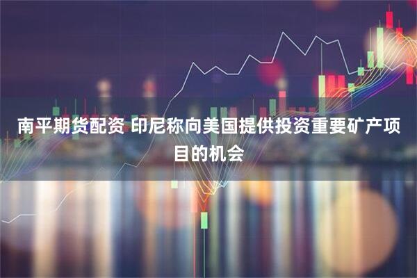 南平期货配资 印尼称向美国提供投资重要矿产项目的机会
