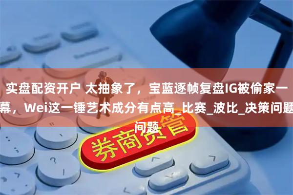 实盘配资开户 太抽象了，宝蓝逐帧复盘IG被偷家一幕，Wei这一锤艺术成分有点高_比赛_波比_决策问题