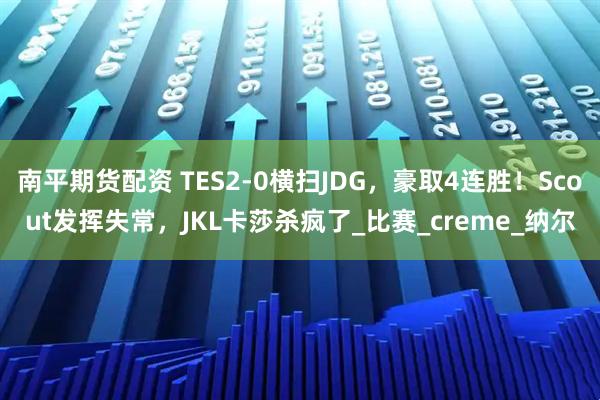 南平期货配资 TES2-0横扫JDG，豪取4连胜！Scout发挥失常，JKL卡莎杀疯了_比赛_creme_纳尔
