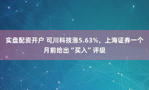 实盘配资开户 可川科技涨5.63%，上海证券一个月前给出“买入”评级