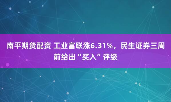 南平期货配资 工业富联涨6.31%，民生证券三周前给出“买入”评级