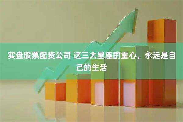 实盘股票配资公司 这三大星座的重心，永远是自己的生活