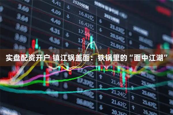实盘配资开户 镇江锅盖面：铁锅里的“面中江湖”