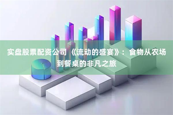 实盘股票配资公司 《流动的盛宴》：食物从农场到餐桌的非凡之旅