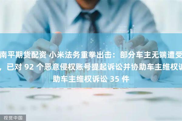 南平期货配资 小米法务重拳出击：部分车主无端遭受网络攻击，已对 92 个恶意侵权账号提起诉讼并协助车主维权诉讼 35 件