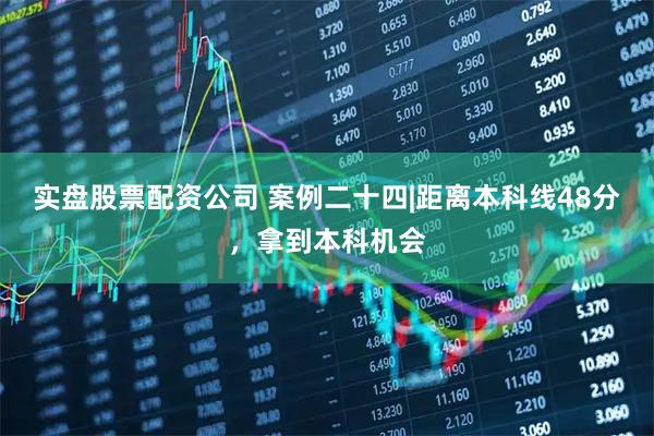 实盘股票配资公司 案例二十四|距离本科线48分，拿到本科机会