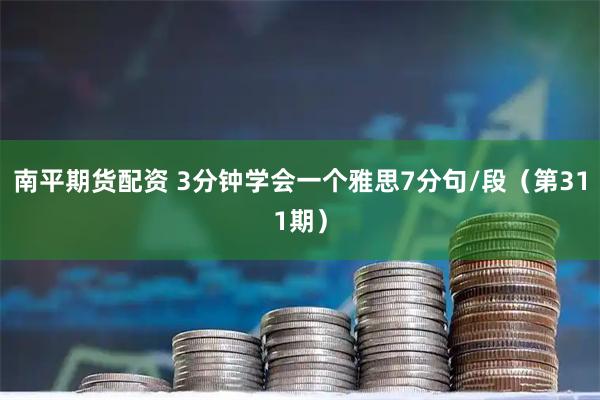 南平期货配资 3分钟学会一个雅思7分句/段（第311期）