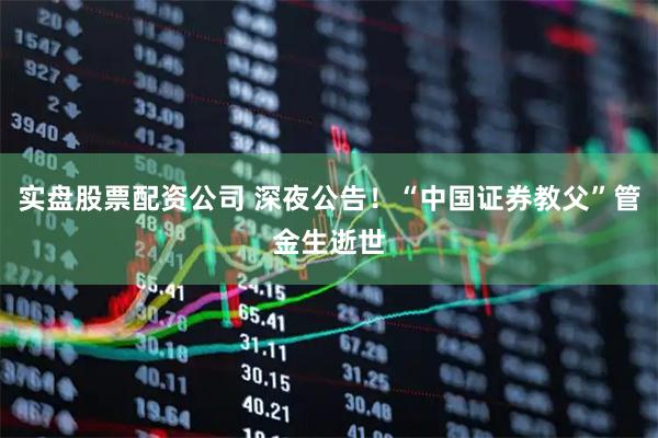 实盘股票配资公司 深夜公告！“中国证券教父”管金生逝世