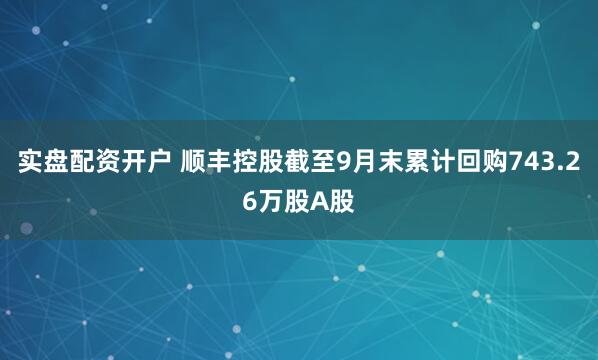 实盘配资开户 顺丰控股截至9月末累计回购743.26万股A股