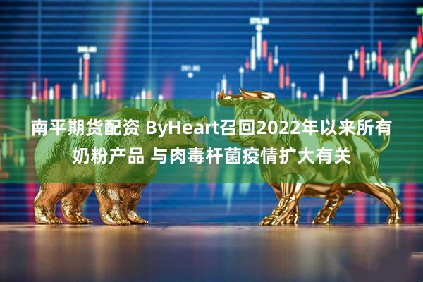 南平期货配资 ByHeart召回2022年以来所有奶粉产品 与肉毒杆菌疫情扩大有关
